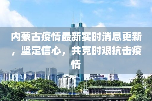 内蒙古疫情最新实时消息更新，坚定信心，共克时艰抗击疫情