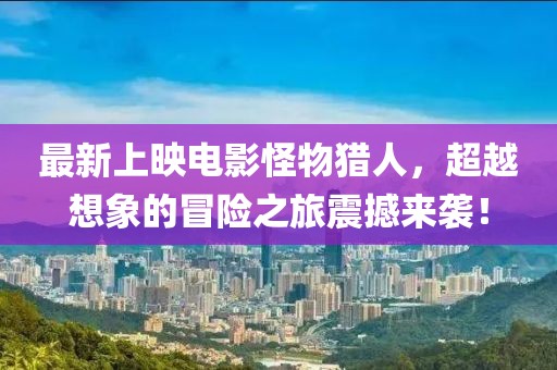最新上映电影怪物猎人，超越想象的冒险之旅震撼来袭！