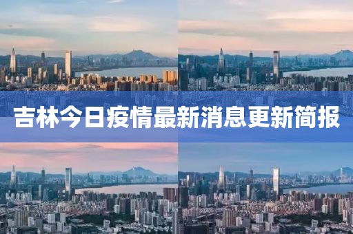 吉林今日疫情最新消息更新简报