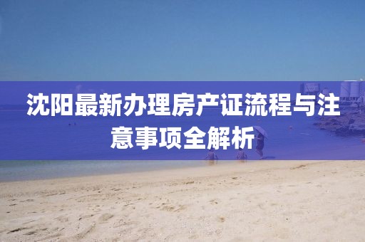 沈阳最新办理房产证流程与注意事项全解析