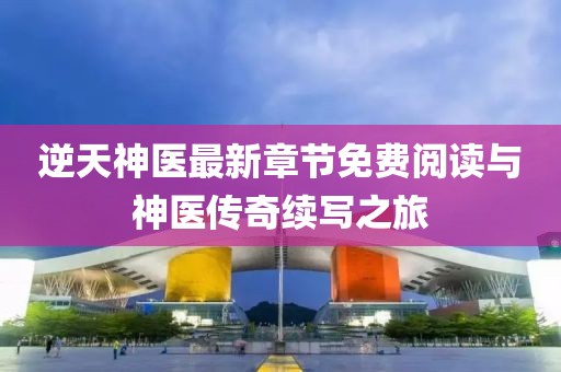 逆天神医最新章节免费阅读与神医传奇续写之旅