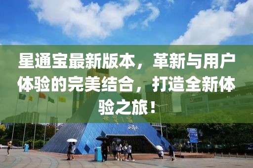 星通宝最新版本，革新与用户体验的完美结合，打造全新体验之旅！