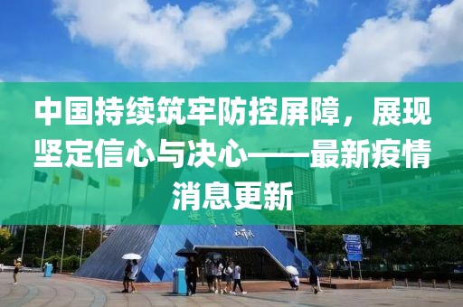 中国持续筑牢防控屏障，展现坚定信心与决心——最新疫情消息更新