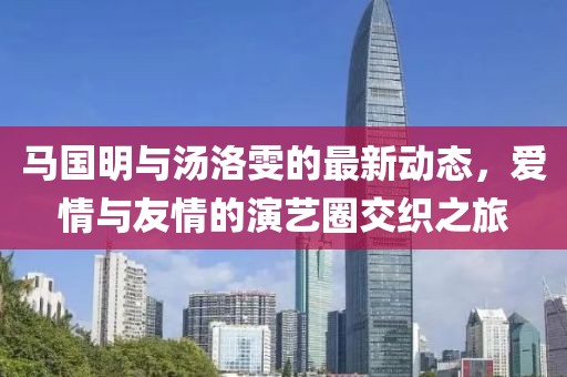 马国明与汤洛雯的最新动态，爱情与友情的演艺圈交织之旅