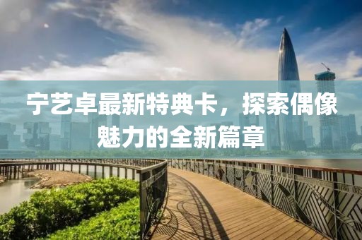 宁艺卓最新特典卡，探索偶像魅力的全新篇章