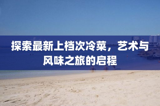 探索最新上档次冷菜，艺术与风味之旅的启程