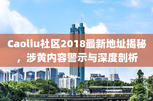 Caoliu社区2018最新地址揭秘，涉黄内容警示与深度剖析