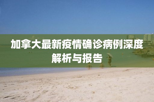 加拿大最新疫情确诊病例深度解析与报告