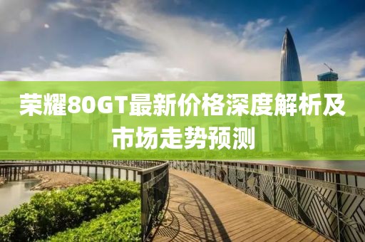荣耀80GT最新价格深度解析及市场走势预测