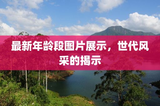 最新年龄段图片展示，世代风采的揭示
