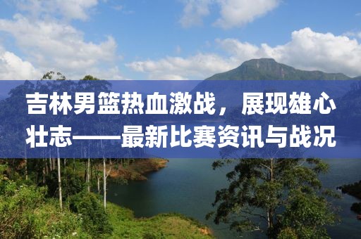 吉林男篮热血激战，展现雄心壮志——最新比赛资讯与战况