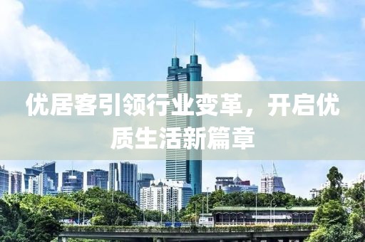 优居客引领行业变革，开启优质生活新篇章