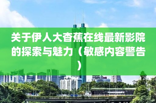 关于伊人大杳蕉在线最新影院的探索与魅力（敏感内容警告）