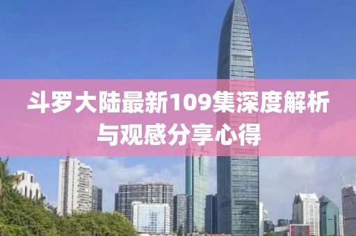 斗罗大陆最新109集深度解析与观感分享心得