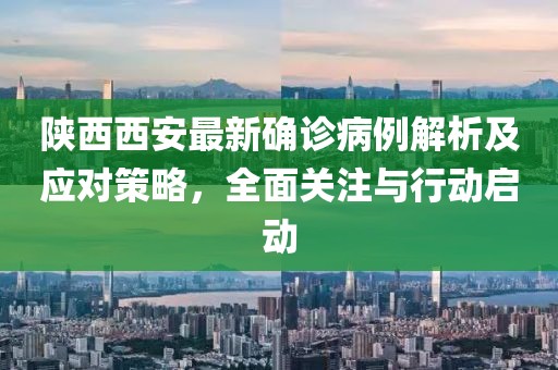 陕西西安最新确诊病例解析及应对策略，全面关注与行动启动