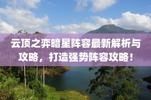 云顶之弈暗星阵容最新解析与攻略，打造强势阵容攻略！