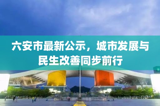 六安市最新公示，城市发展与民生改善同步前行