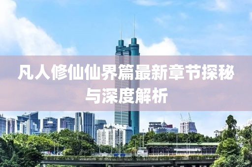 凡人修仙仙界篇最新章节探秘与深度解析