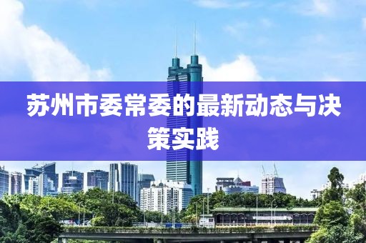 苏州市委常委的最新动态与决策实践