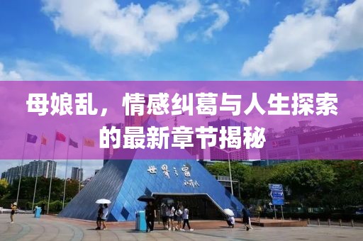 母娘乱，情感纠葛与人生探索的最新章节揭秘