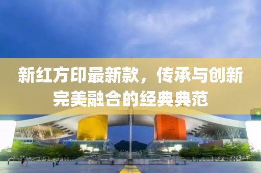 新红方印最新款，传承与创新完美融合的经典典范