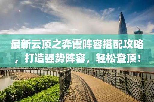 最新云顶之弈霞阵容搭配攻略，打造强势阵容，轻松登顶！