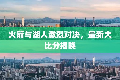 火箭与湖人激烈对决，最新大比分揭晓