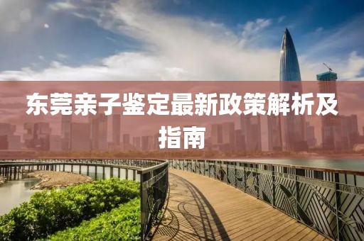 东莞亲子鉴定最新政策解析及指南