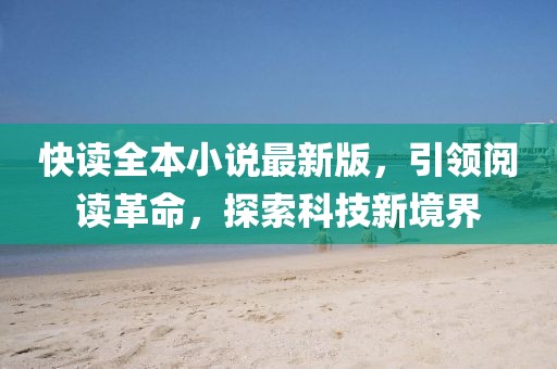 快读全本小说最新版，引领阅读革命，探索科技新境界