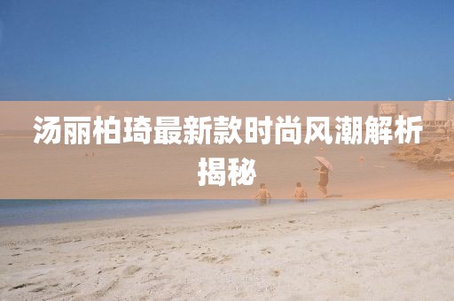 汤丽柏琦最新款时尚风潮解析揭秘