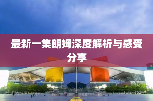 最新一集朗姆深度解析与感受分享