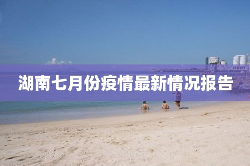 湖南七月份疫情最新情况报告
