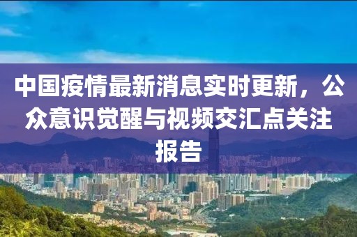 中国疫情最新消息实时更新，公众意识觉醒与视频交汇点关注报告
