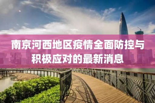 南京河西地区疫情全面防控与积极应对的最新消息