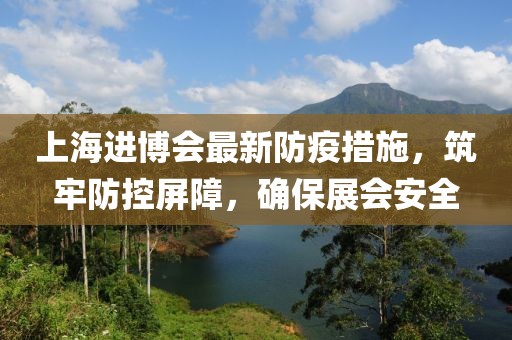 上海进博会最新防疫措施，筑牢防控屏障，确保展会安全