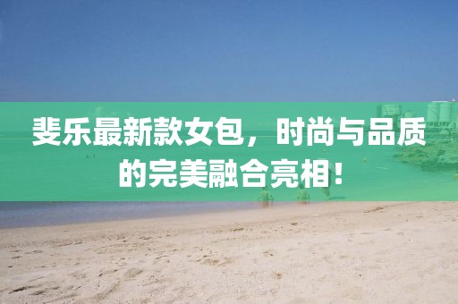 斐乐最新款女包，时尚与品质的完美融合亮相！