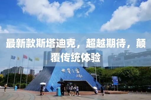 最新款斯塔迪克，超越期待，颠覆传统体验