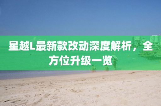 星越L最新款改动深度解析，全方位升级一览
