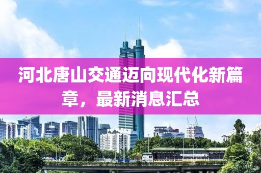 河北唐山交通迈向现代化新篇章，最新消息汇总