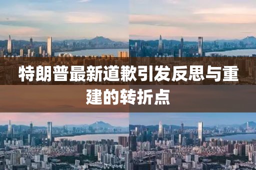 特朗普最新道歉引发反思与重建的转折点