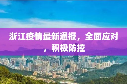 浙江疫情最新通报，全面应对，积极防控