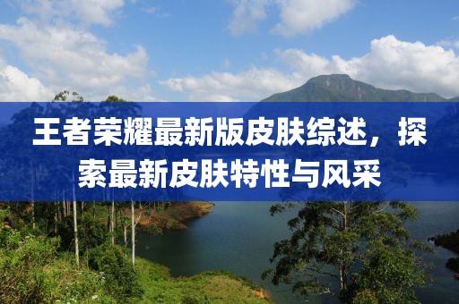 王者荣耀最新版皮肤综述，探索最新皮肤特性与风采