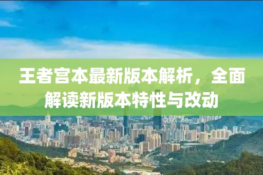 王者宫本最新版本解析，全面解读新版本特性与改动