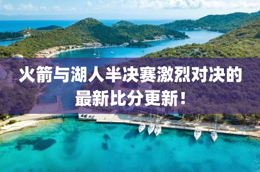 火箭与湖人半决赛激烈对决的最新比分更新！