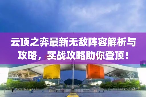 云顶之弈最新无敌阵容解析与攻略，实战攻略助你登顶！
