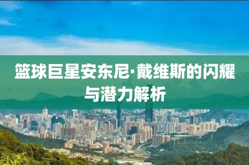 篮球巨星安东尼·戴维斯的闪耀与潜力解析