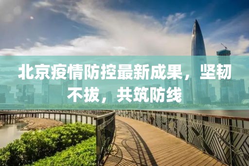 北京疫情防控最新成果，坚韧不拔，共筑防线
