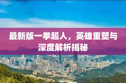 最新版一拳超人，英雄重塑与深度解析揭秘