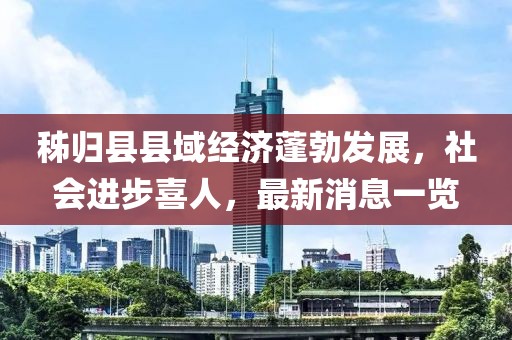 秭归县县域经济蓬勃发展，社会进步喜人，最新消息一览