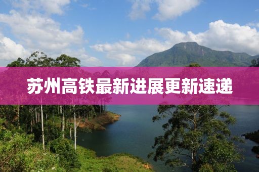 苏州高铁最新进展更新速递